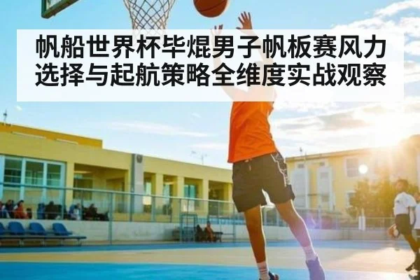 帆船世界杯毕焜男子帆板赛风力选择与起航策略全维度实战观察