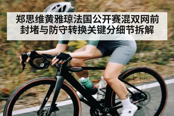 郑思维黄雅琼法国公开赛混双网前封堵与防守转换关键分细节拆解