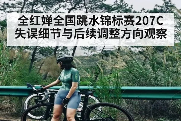 全红婵全国跳水锦标赛207C失误细节与后续调整方向观察