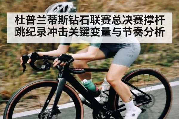 杜普兰蒂斯钻石联赛总决赛撑杆跳纪录冲击关键变量与节奏分析
