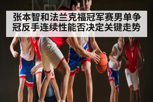 张本智和法兰克福冠军赛男单争冠反手连续性能否决定关键走势